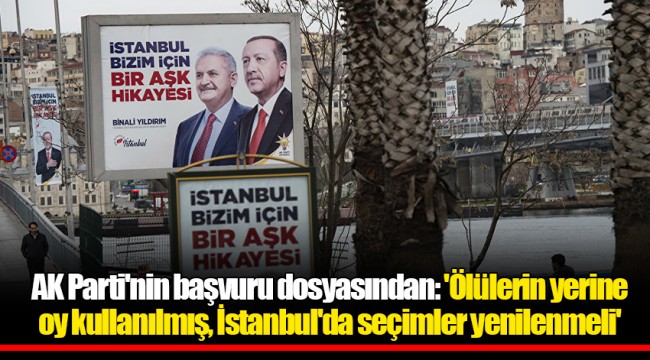 AK Parti'nin başvuru dosyasından: 'Ölülerin yerine oy kullanılmış, İstanbul'da seçimler yenilenmeli'