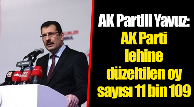 AK Partili Yavuz: AK Parti lehine düzeltilen oy sayısı 11 bin 109