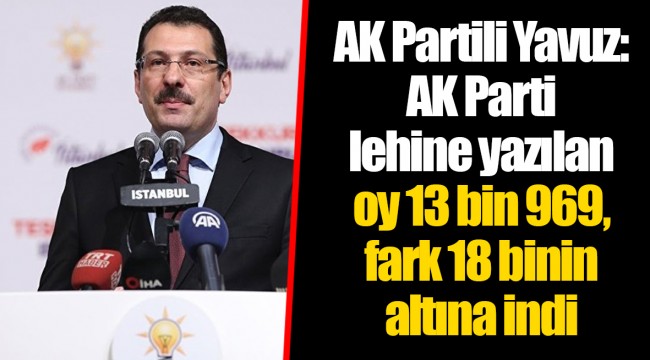 AK Partili Yavuz: AK Parti lehine yazılan oy 13 bin 969, fark 18 binin altına indi