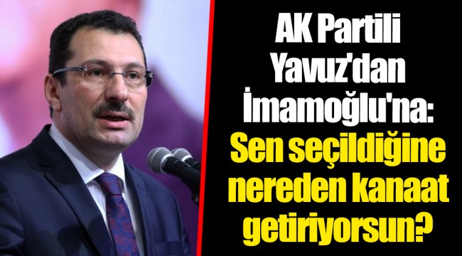AK Partili Yavuz'dan İmamoğlu'na: Sen seçildiğine nereden kanaat getiriyorsun?