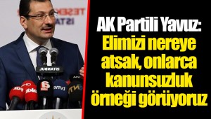 AK Partili Yavuz: Elimizi nereye atsak, onlarca kanunsuzluk örneği görüyoruz