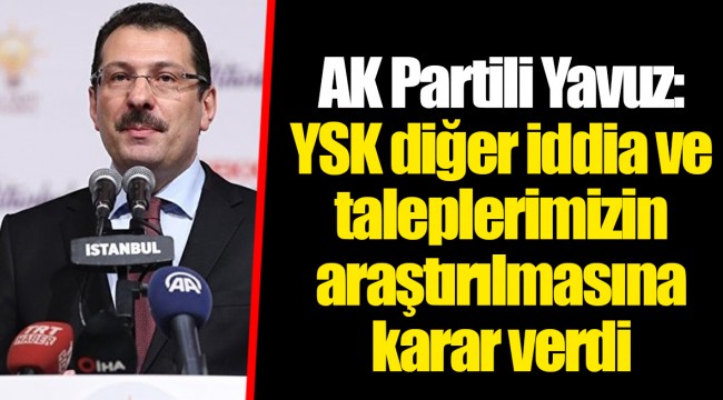 AK Partili Yavuz: YSK diğer iddia ve taleplerimizin araştırılmasına karar verdi