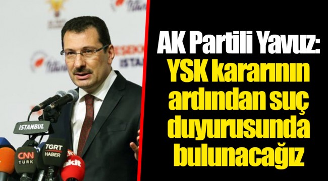 AK Partili Yavuz: YSK kararının ardından suç duyurusunda bulunacağız
