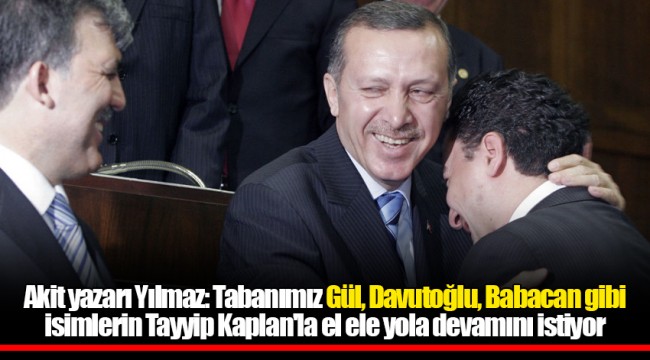 Akit yazarı Yılmaz: Tabanımız Gül, Davutoğlu, Babacan gibi isimlerin Tayyip Kaplan'la el ele yola devamını istiyor