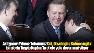 Akit yazarı Yılmaz: Tabanımız Gül, Davutoğlu, Babacan gibi isimlerin Tayyip Kaplan'la el ele yola devamını istiyor