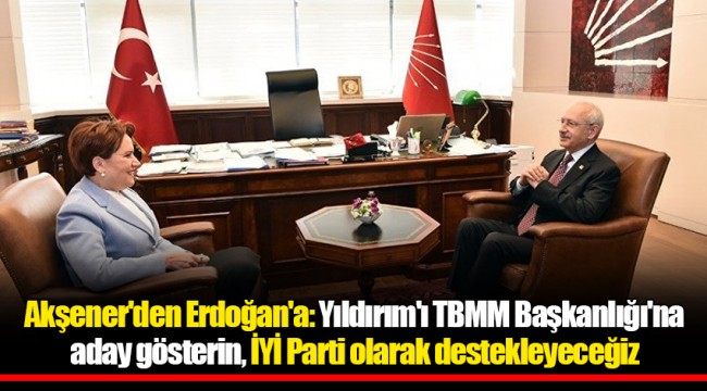 Akşener'den Erdoğan'a: Yıldırım'ı TBMM Başkanlığı'na aday gösterin, İYİ Parti olarak destekleyeceğiz