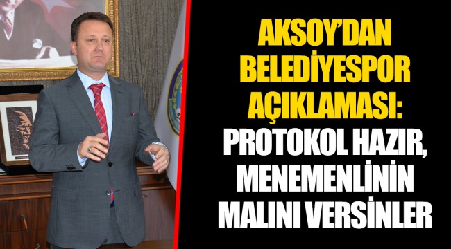 AKSOY’DAN BELEDİYESPOR AÇIKLAMASI: PROTOKOL HAZIR, MENEMENLİNİN MALINI VERSİNLER