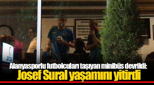 Alanyasporlu futbolcuları taşıyan minibüs devrildi: Josef Sural yaşamını yitirdi
