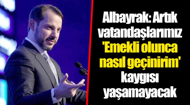 Albayrak: Artık vatandaşlarımız 'Emekli olunca nasıl geçinirim' kaygısı yaşamayacak