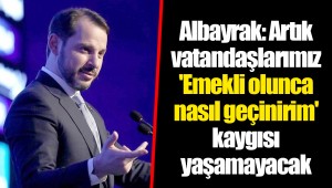 Albayrak: Artık vatandaşlarımız 'Emekli olunca nasıl geçinirim' kaygısı yaşamayacak