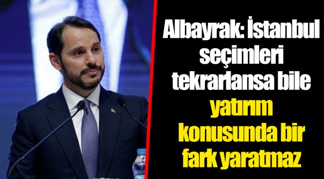 Albayrak: İstanbul seçimleri tekrarlansa bile yatırım konusunda bir fark yaratmaz