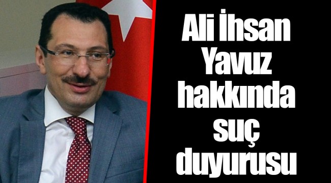 Ali İhsan Yavuz hakkında suç duyurusu