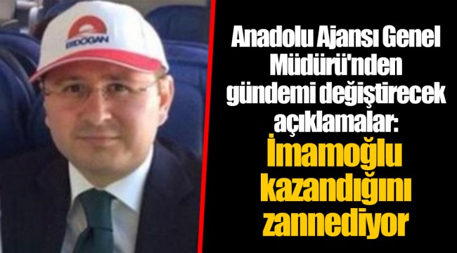Anadolu Ajansı Genel Müdürü'nden gündemi değiştirecek açıklamalar: İmamoğlu kazandığını zannediyor