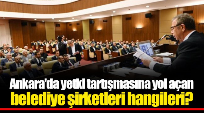 Ankara'da yetki tartışmasına yol açan belediye şirketleri hangileri?