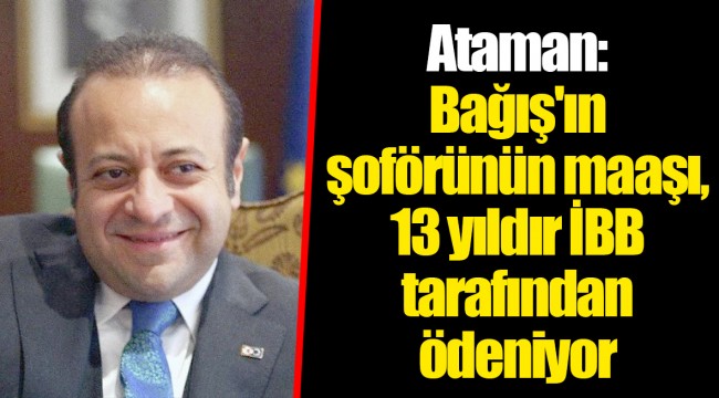 Ataman: Bağış'ın şoförünün maaşı, 13 yıldır İBB tarafından ödeniyor