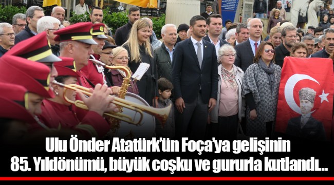 ATATÜRK’ÜN FOÇA’YA GELİŞ YILDÖNÜMÜ COŞKU İLE KUTLANDI