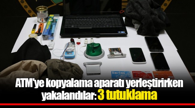 ATM'ye kopyalama aparatı yerleştirirken yakalandılar: 3 tutuklama
