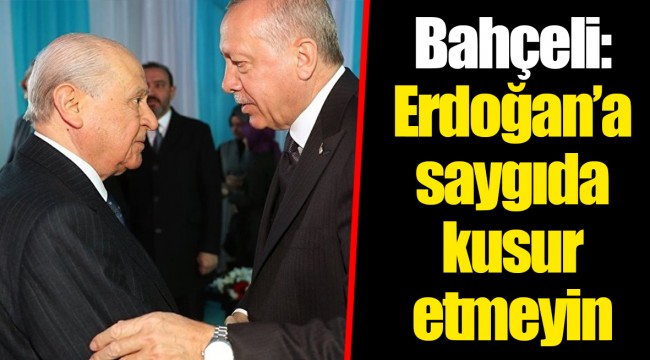 Bahçeli: Erdoğan’a saygıda kusur etmeyin