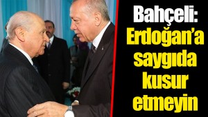 Bahçeli: Erdoğan’a saygıda kusur etmeyin