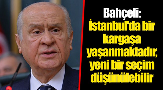 Bahçeli: İstanbul'da bir kargaşa yaşanmaktadır, yeni bir seçim düşünülebilir