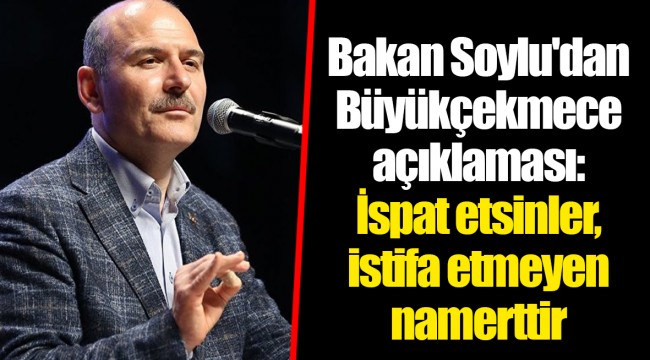 Bakan Soylu'dan Büyükçekmece açıklaması: İspat etsinler, istifa etmeyen namerttir