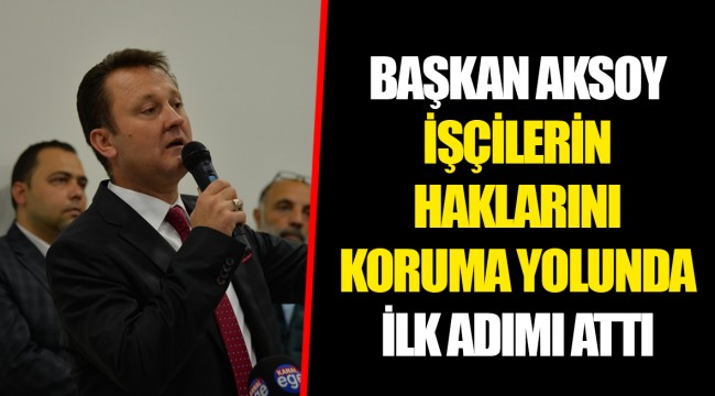BAŞKAN AKSOY İŞÇİLERİN HAKLARINI KORUMA YOLUNDA İLK ADIMI ATTI    
