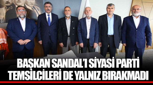 BAŞKAN SANDAL’I SİYASİ PARTİ TEMSİLCİLERİ DE YALNIZ BIRAKMADI