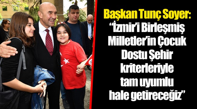 Başkan Tunç Soyer: “İzmir’i Birleşmiş Milletler’in Çocuk Dostu Şehir kriterleriyle tam uyumlu hale getireceğiz”