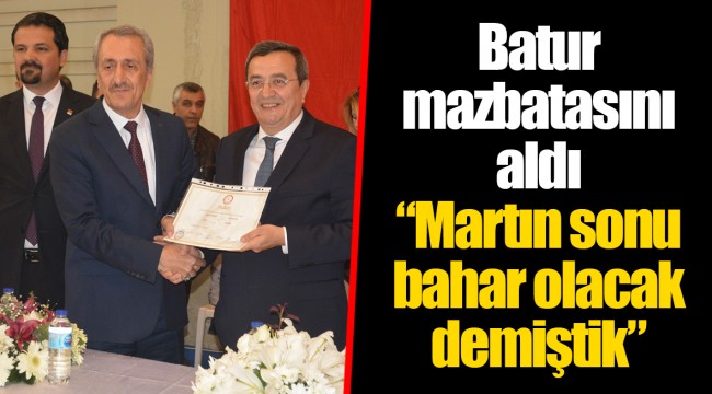 Batur mazbatasını aldı “Martın sonu bahar olacak demiştik”
