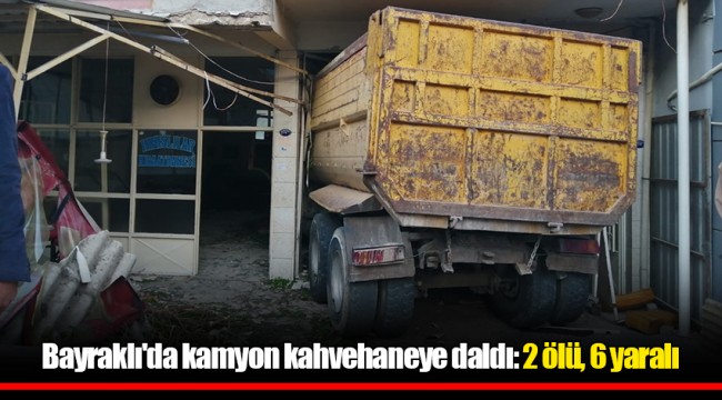 Bayraklı'da kamyon kahvehaneye daldı: 2 ölü, 6 yaralı