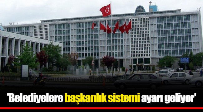 'Belediyelere başkanlık sistemi ayarı geliyor'