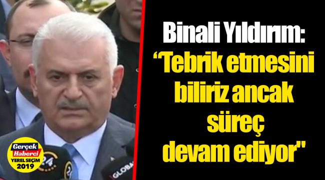 Binali Yıldırım: "Tebrik etmesini biliriz ancak süreç devam ediyor"