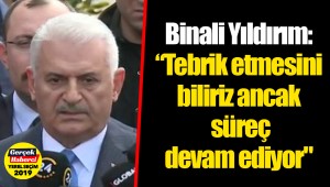 Binali Yıldırım: "Tebrik etmesini biliriz ancak süreç devam ediyor"