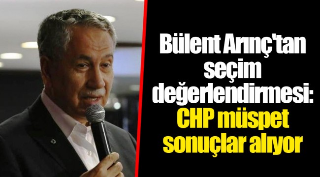 Bülent Arınç'tan seçim değerlendirmesi: CHP müspet sonuçlar alıyor