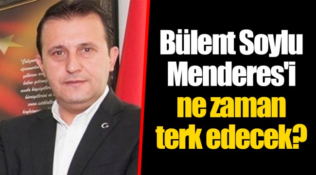 Bülent Soylu Menderes'i ne zaman terk edecek?