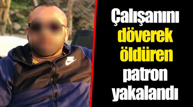 Çalışanını döverek öldüren patron yakalandı