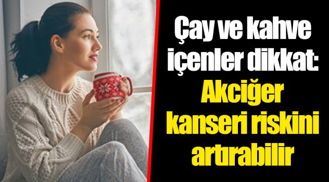 Çay ve kahve içenler dikkat: Akciğer kanseri riskini artırabilir