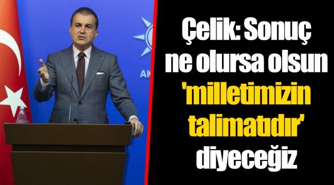 Çelik: Sonuç ne olursa olsun 'milletimizin talimatıdır' diyeceğiz