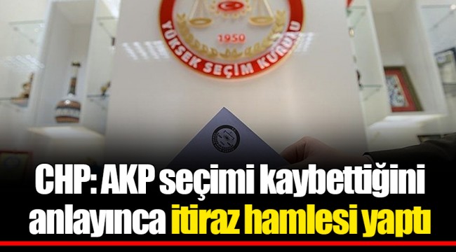 CHP: AKP seçimi kaybettiğini anlayınca itiraz hamlesi yaptı