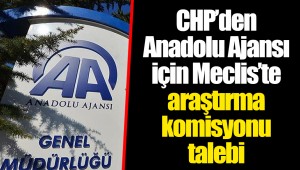 CHP’den Anadolu Ajansı için Meclis’te araştırma komisyonu talebi