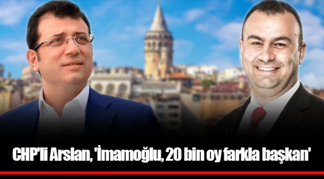 CHP&#039;li Arslan, &#039;İmamoğlu, 20 bin oy farkla başkan&#039;