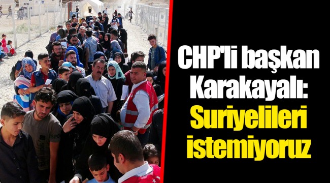 CHP'li başkan Karakayalı: Suriyelileri istemiyoruz