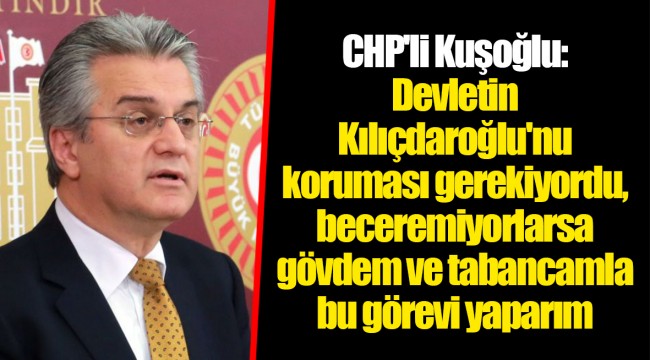CHP'li Kuşoğlu: Devletin Kılıçdaroğlu'nu koruması gerekiyordu, beceremiyorlarsa gövdem ve tabancamla bu görevi yaparım