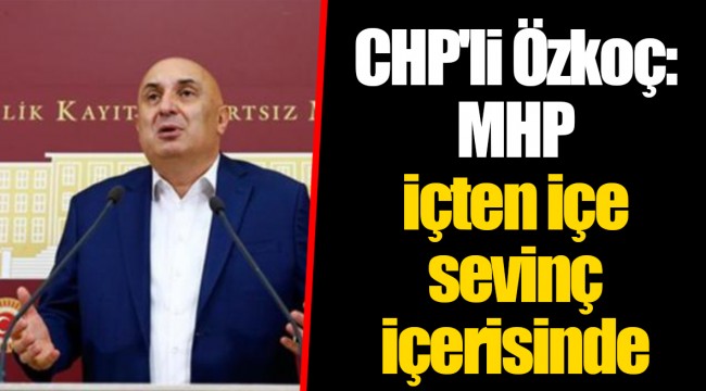 CHP'li Özkoç: MHP İçten içe sevinç içerisinde