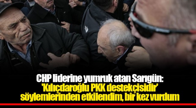 CHP liderine yumruk atan Sarıgün: 'Kılıçdaroğlu PKK destekçisidir' söylemlerinden etkilendim, bir kez vurdum