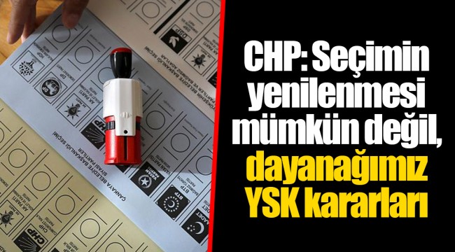 CHP: Seçimin yenilenmesi mümkün değil, dayanağımız YSK kararları