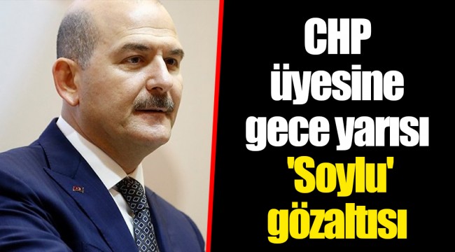 CHP üyesine gece yarısı 'Soylu' gözaltısı