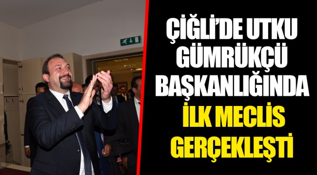 ÇİĞLİ’DE UTKU GÜMRÜKÇÜ BAŞKANLIĞINDA İLK MECLİS GERÇEKLEŞTİ