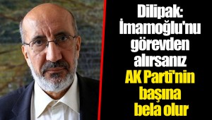 Dilipak: İmamoğlu'nu görevden alırsanız AK Parti'nin başına bela olur