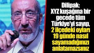 Dilipak: XYZ kuşağına bir gecede tüm Türkiye’yi sayıp, 2 ilçedeki oyları 19 günde nasıl sayamadığınızı anlatamazsınız